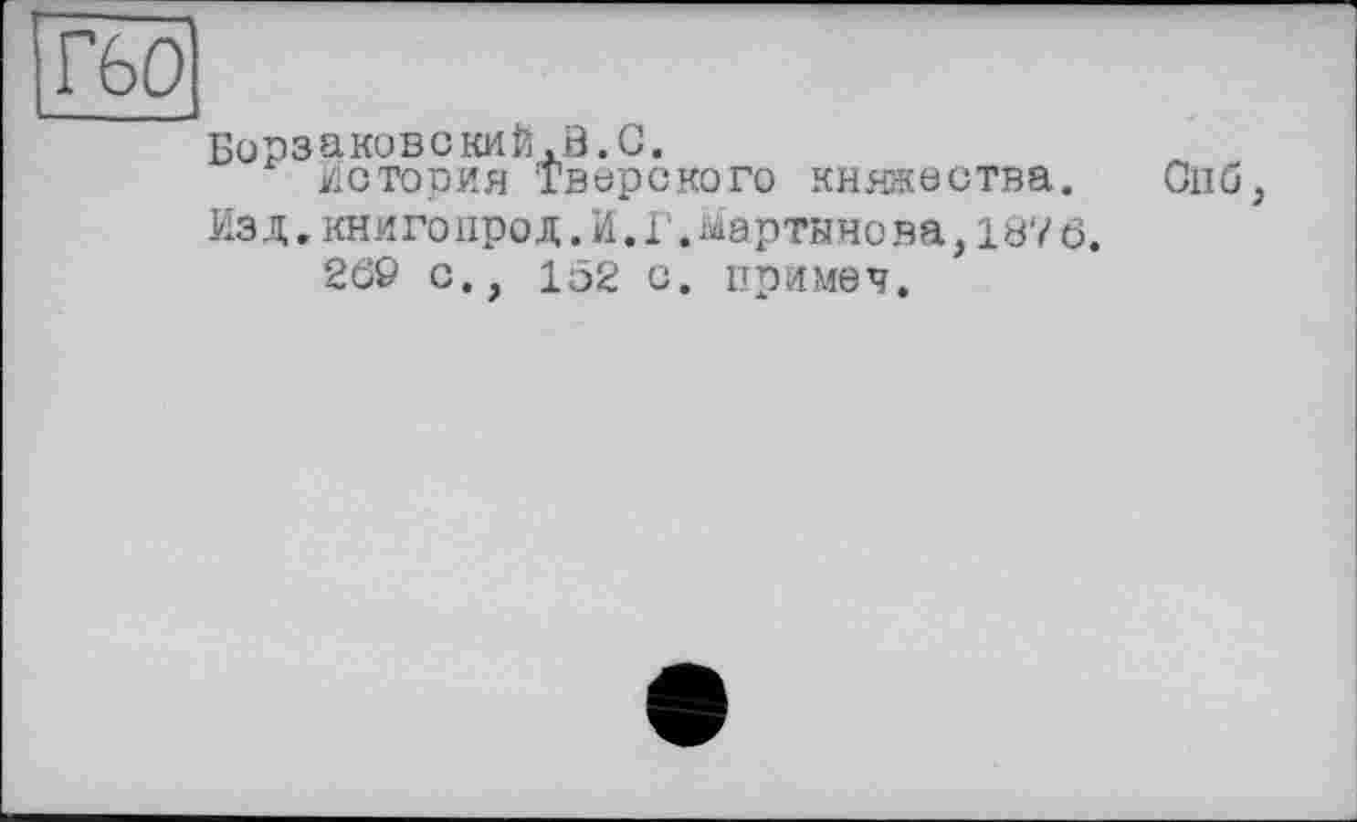 ﻿Г60
Борзаковский, ö. С.
История тверского княжества. Опб, Из д.кни гопрод.И.Г Ларткно ва,187 6.
269 с., 152 с. примеч.